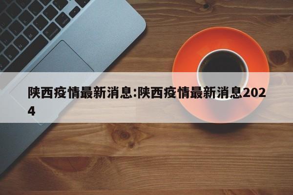 陕西疫情最新消息:陕西疫情最新消息2024