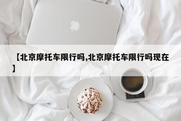 【北京摩托车限行吗,北京摩托车限行吗现在】