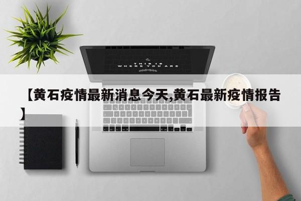 【黄石疫情最新消息今天,黄石最新疫情报告】