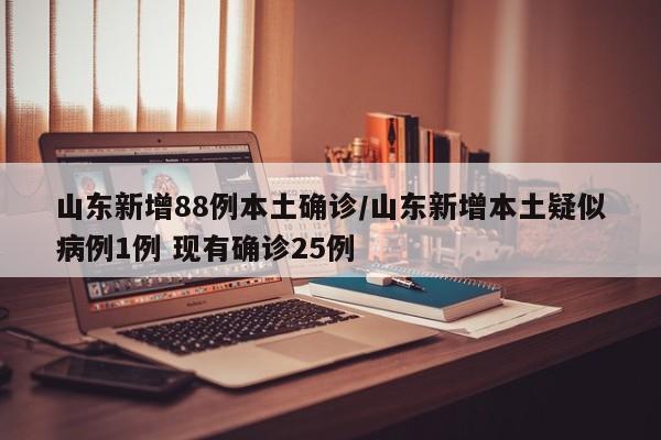 山东新增88例本土确诊/山东新增本土疑似病例1例 现有确诊25例