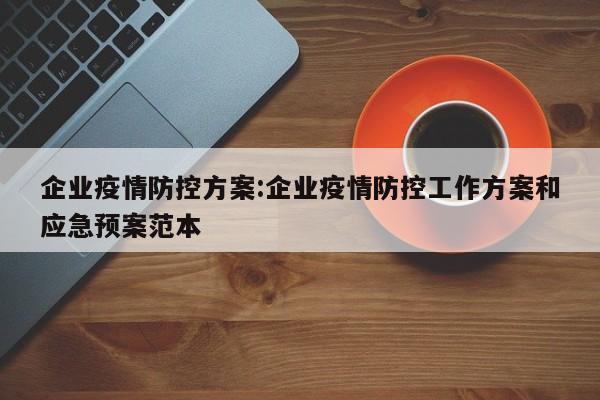 企业疫情防控方案:企业疫情防控工作方案和应急预案范本