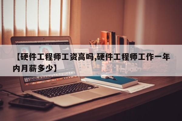 【硬件工程师工资高吗,硬件工程师工作一年内月薪多少】