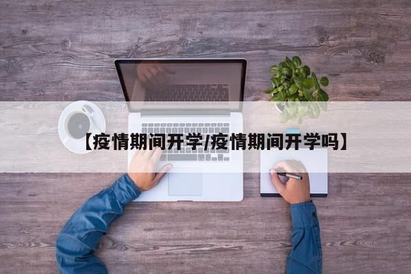 【疫情期间开学/疫情期间开学吗】