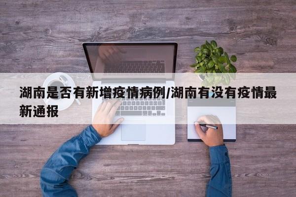 湖南是否有新增疫情病例/湖南有没有疫情最新通报