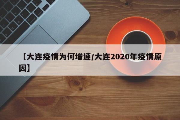 【大连疫情为何增速/大连2020年疫情原因】