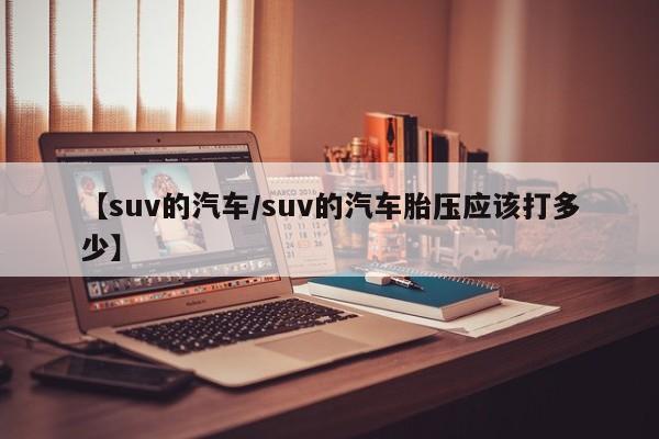 【suv的汽车/suv的汽车胎压应该打多少】