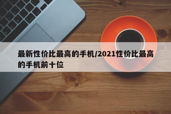 最新性价比最高的手机/2021性价比最高的手机前十位