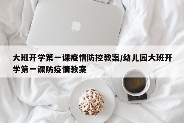 大班开学第一课疫情防控教案/幼儿园大班开学第一课防疫情教案