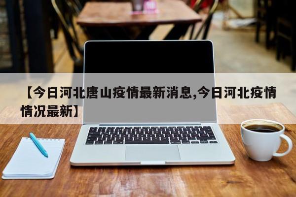 【今日河北唐山疫情最新消息,今日河北疫情情况最新】