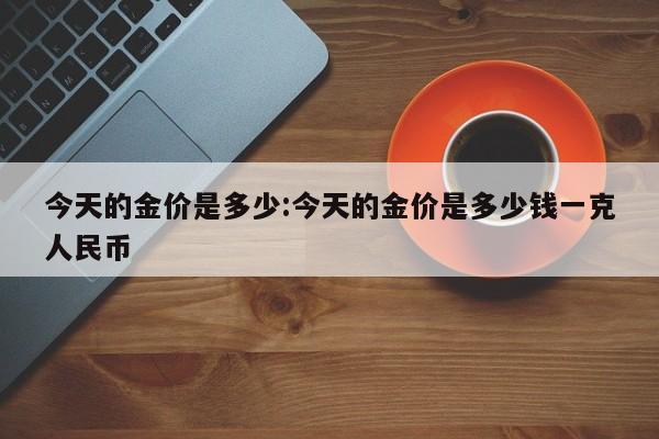 今天的金价是多少:今天的金价是多少钱一克人民币