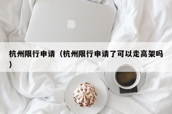 杭州限行申请(杭州限行申请了可以走高架吗)