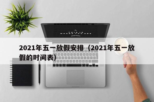 2021年五一放假安排(2021年五一放假的时间表)