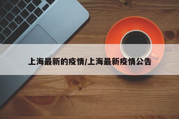 上海最新的疫情/上海最新疫情公告