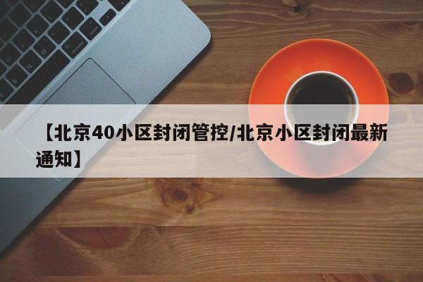 【北京40小区封闭管控/北京小区封闭最新通知】