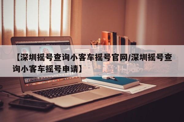 【深圳摇号查询小客车摇号官网/深圳摇号查询小客车摇号申请】