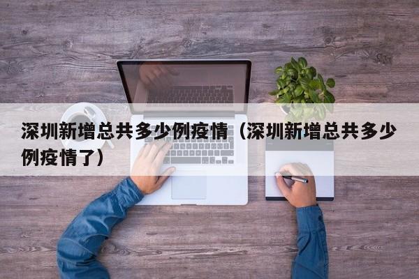 深圳新增总共多少例疫情(深圳新增总共多少例疫情了)