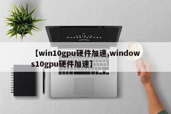 【win10gpu硬件加速,windows10gpu硬件加速】