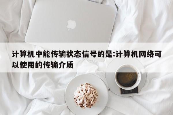 计算机中能传输状态信号的是:计算机网络可以使用的传输介质