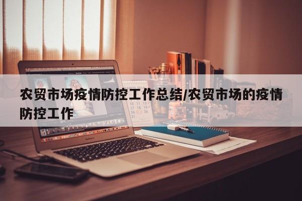 农贸市场疫情防控工作总结/农贸市场的疫情防控工作