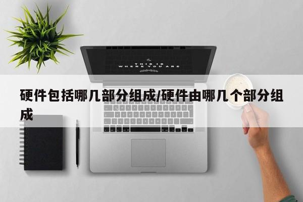 硬件包括哪几部分组成/硬件由哪几个部分组成