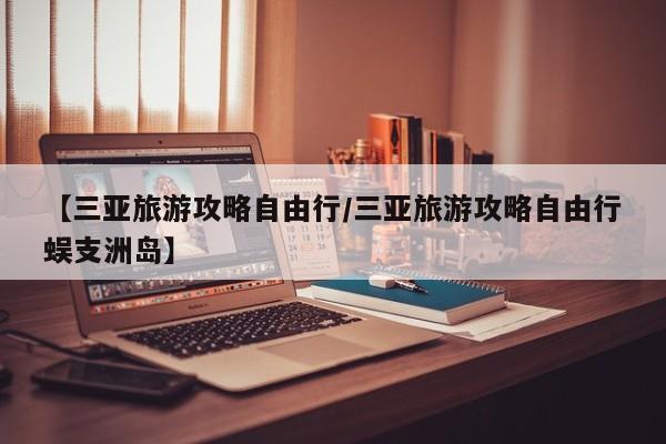 【三亚旅游攻略自由行/三亚旅游攻略自由行蜈支洲岛】