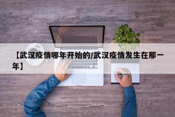 【武汉疫情哪年开始的/武汉疫情发生在那一年】