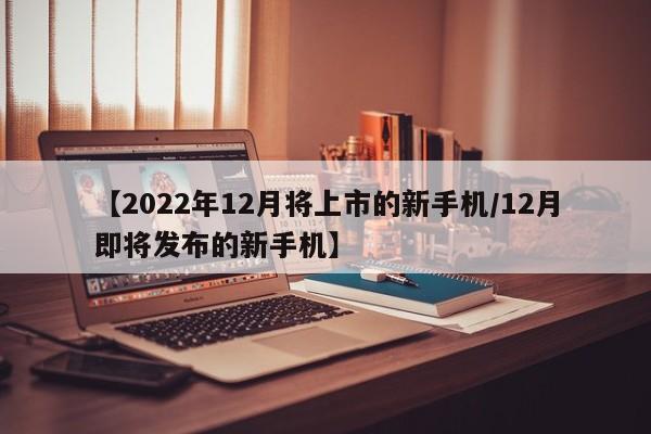 【2022年12月将上市的新手机/12月即将发布的新手机】
