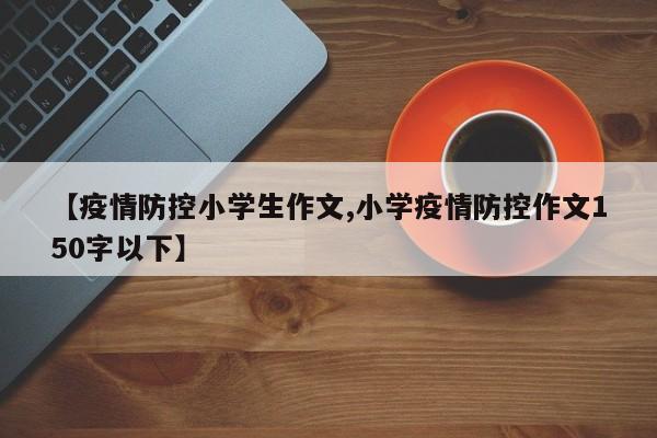 【疫情防控小学生作文,小学疫情防控作文150字以下】