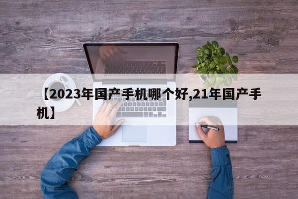 【2023年国产手机哪个好,21年国产手机】
