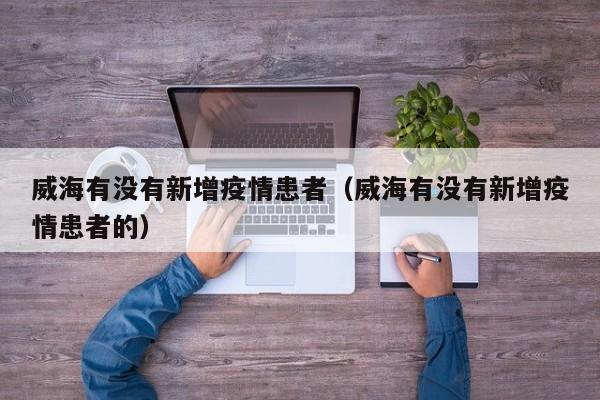 威海有没有新增疫情患者(威海有没有新增疫情患者的)