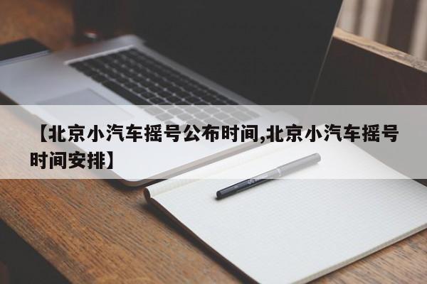 【北京小汽车摇号公布时间,北京小汽车摇号时间安排】