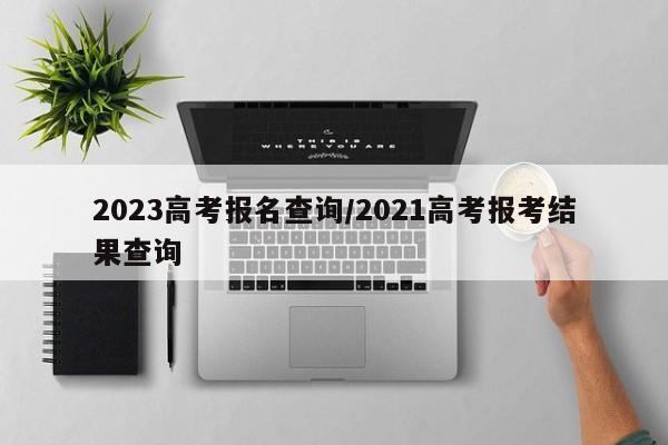 2023高考报名查询/2021高考报考结果查询