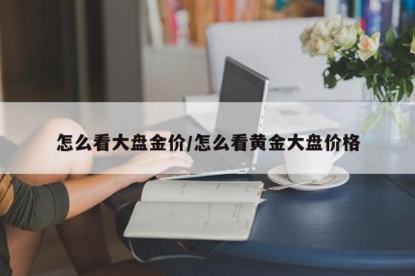 怎么看大盘金价/怎么看黄金大盘价格