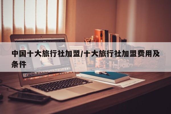 中国十大旅行社加盟/十大旅行社加盟费用及条件