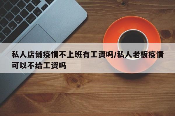 私人店铺疫情不上班有工资吗/私人老板疫情可以不给工资吗