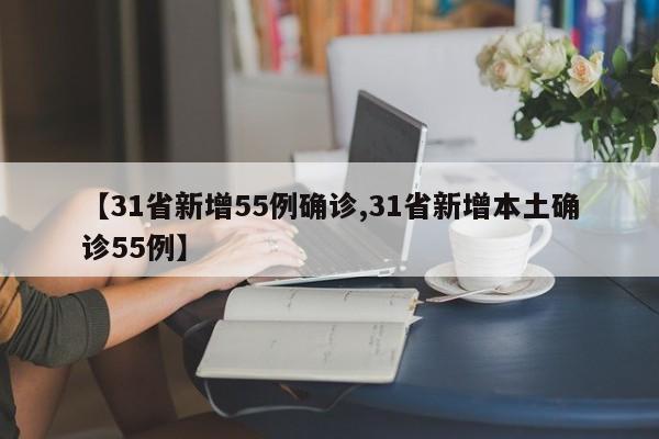 【31省新增55例确诊,31省新增本土确诊55例】
