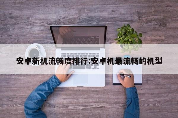 安卓新机流畅度排行:安卓机最流畅的机型