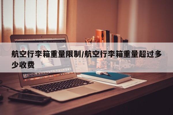 航空行李箱重量限制/航空行李箱重量超过多少收费