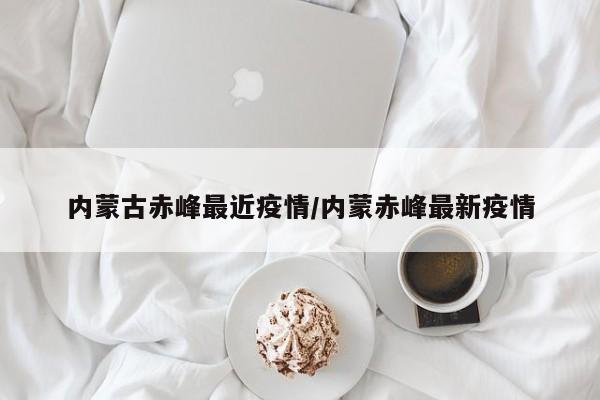 内蒙古赤峰最近疫情/内蒙赤峰最新疫情