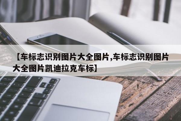 【车标志识别图片大全图片,车标志识别图片大全图片凯迪拉克车标】