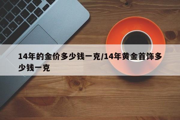 14年的金价多少钱一克/14年黄金首饰多少钱一克