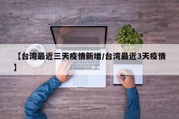 【台湾最近三天疫情新增/台湾最近3天疫情】