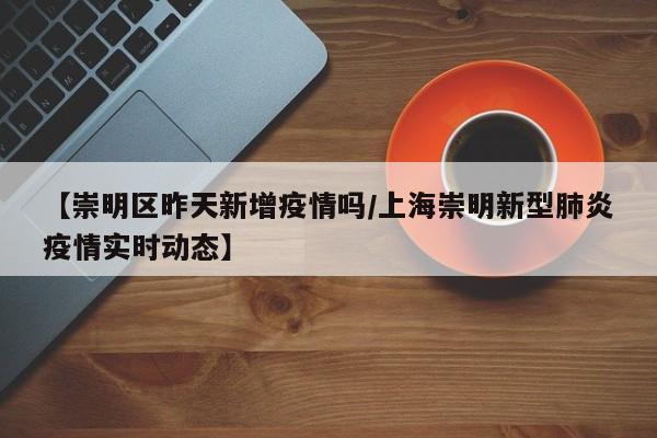 【崇明区昨天新增疫情吗/上海崇明新型肺炎疫情实时动态】
