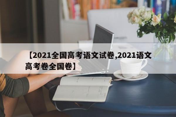 【2021全国高考语文试卷,2021语文高考卷全国卷】