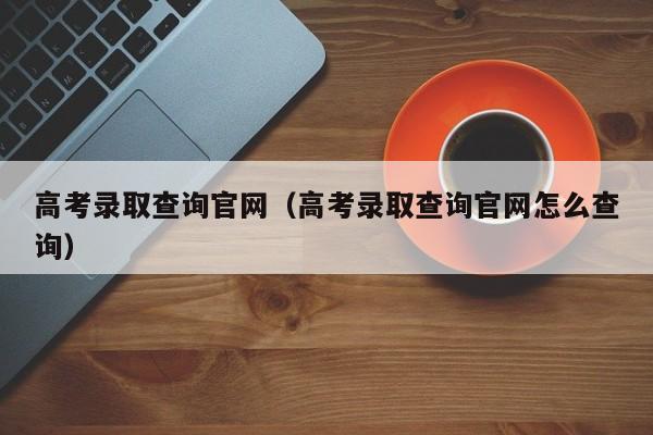 高考录取查询官网(高考录取查询官网怎么查询)