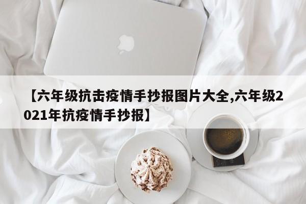 【六年级抗击疫情手抄报图片大全,六年级2021年抗疫情手抄报】