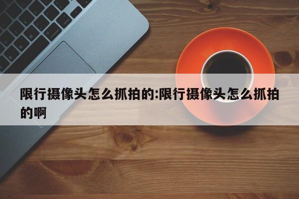 限行摄像头怎么抓拍的:限行摄像头怎么抓拍的啊