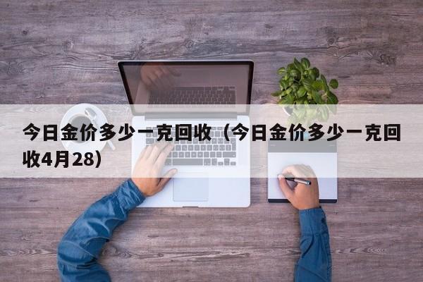 今日金价多少一克回收(今日金价多少一克回收4月28)
