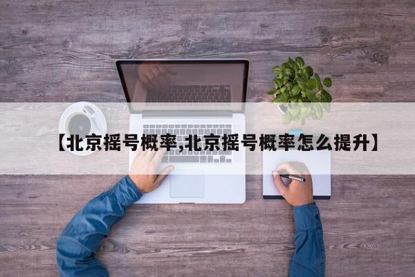 【北京摇号概率,北京摇号概率怎么提升】