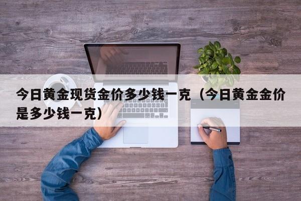 今日黄金现货金价多少钱一克(今日黄金金价是多少钱一克)